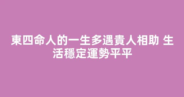 東四命人的一生多遇貴人相助 生活穩定運勢平平